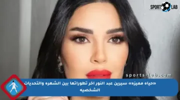 «حياة مميزة» سيرين عبد النور آخر تطوراتها بين الشهرة والتحديات الشخصية